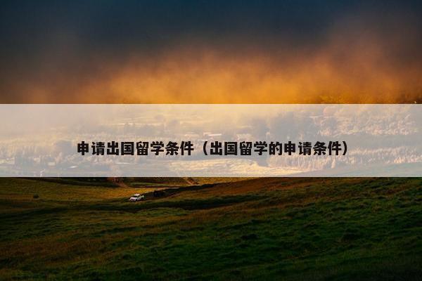 申请出国留学条件（出国留学的申请条件）