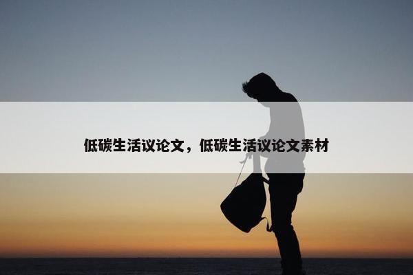 低碳生活议论文，低碳生活议论文素材