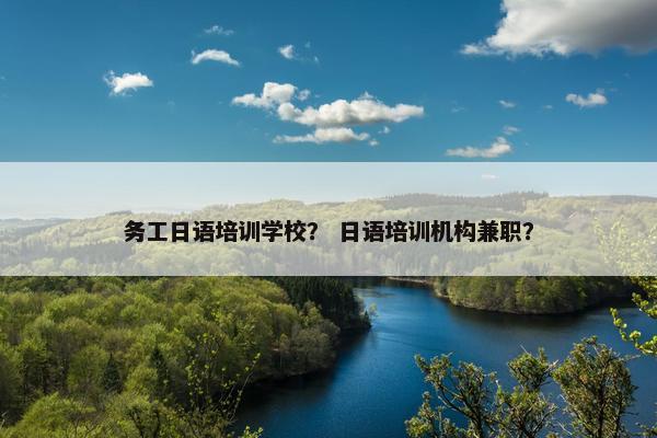 务工日语培训学校？ 日语培训机构兼职？