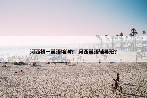 河西初一英语培训？ 河西英语辅导班？