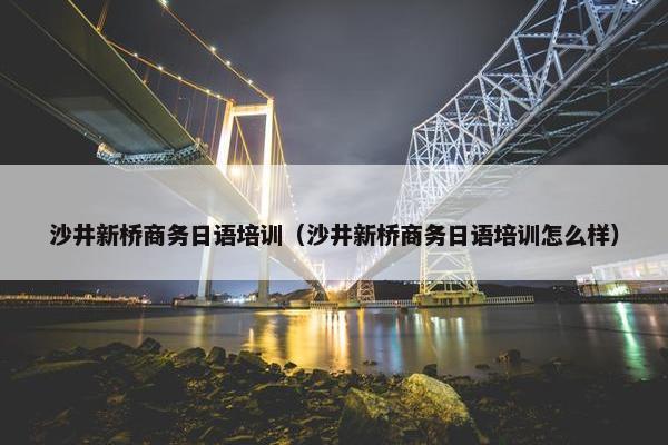 沙井新桥商务日语培训（沙井新桥商务日语培训怎么样）