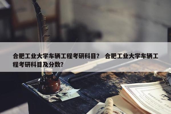合肥工业大学车辆工程考研科目？ 合肥工业大学车辆工程考研科目及分数？