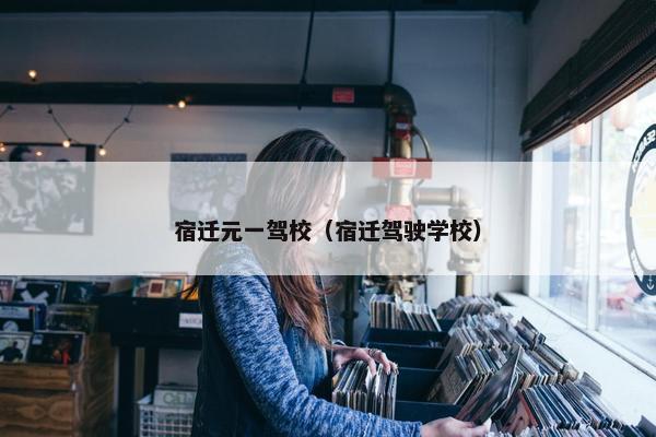 宿迁元一驾校（宿迁驾驶学校）