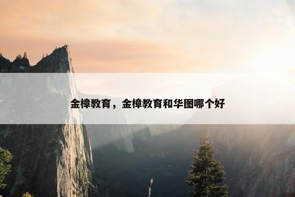 金樟教育，金樟教育和华图哪个好