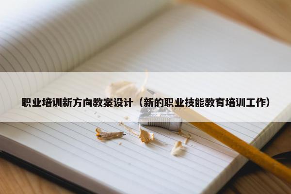 职业培训新方向教案设计（新的职业技能教育培训工作）