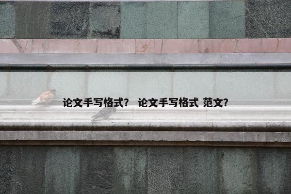 论文手写格式？ 论文手写格式 范文？