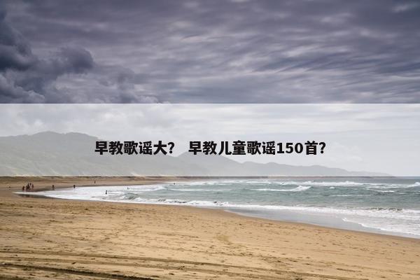 早教歌谣大？ 早教儿童歌谣150首？