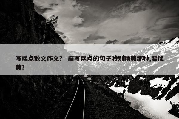 写糕点散文作文？ 描写糕点的句子特别精美那种,要优美？