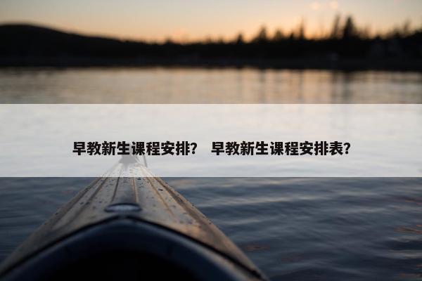 早教新生课程安排？ 早教新生课程安排表？