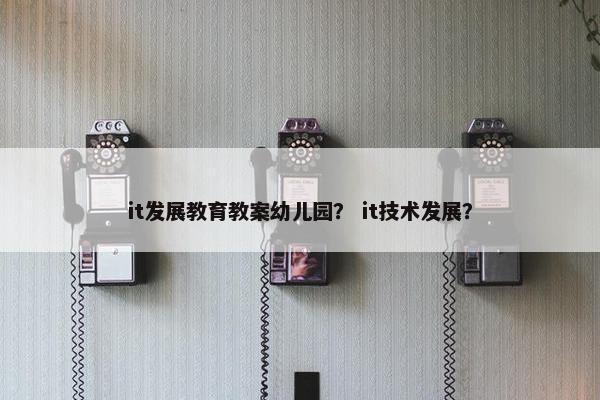it发展教育教案幼儿园？ it技术发展？