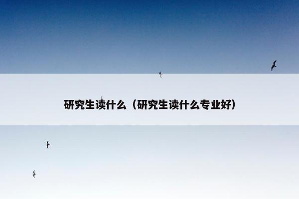 研究生读什么（研究生读什么专业好）