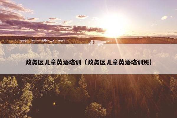 政务区儿童英语培训（政务区儿童英语培训班）