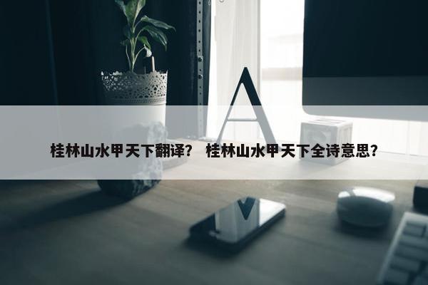 桂林山水甲天下翻译？ 桂林山水甲天下全诗意思？