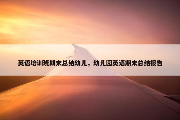 英语培训班期末总结幼儿，幼儿园英语期末总结报告
