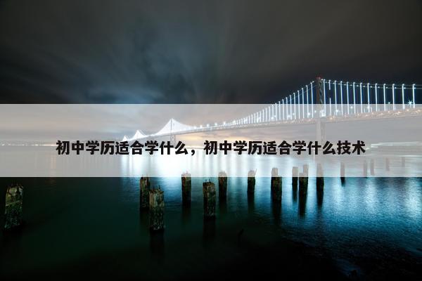 初中学历适合学什么，初中学历适合学什么技术