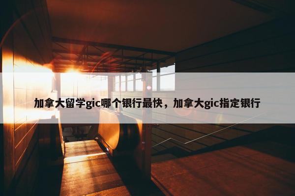 加拿大留学gic哪个银行最快，加拿大gic指定银行