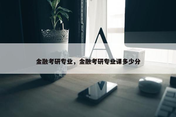 金融考研专业，金融考研专业课多少分