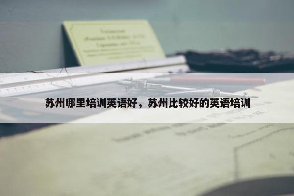 苏州哪里培训英语好，苏州比较好的英语培训