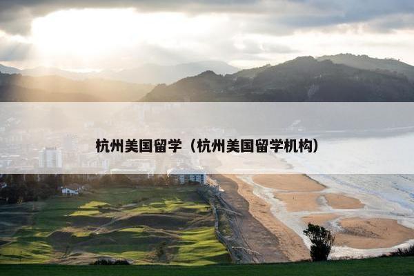 杭州美国留学（杭州美国留学机构）