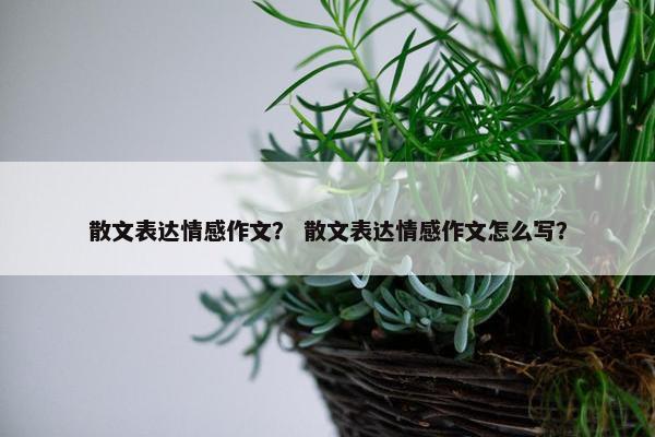 散文表达情感作文？ 散文表达情感作文怎么写？