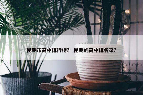 昆明市高中排行榜？ 昆明的高中排名录？