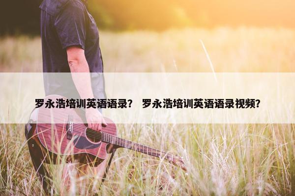 罗永浩培训英语语录？ 罗永浩培训英语语录视频？