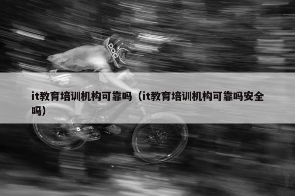 it教育培训机构可靠吗（it教育培训机构可靠吗安全吗）