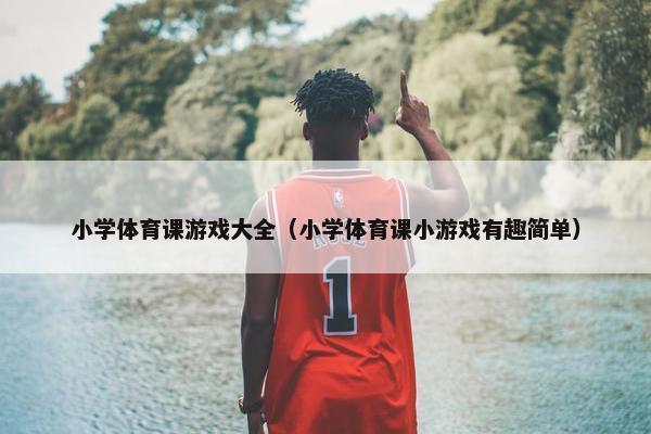 小学体育课游戏大全（小学体育课小游戏有趣简单）