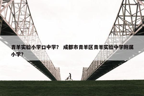 青羊实验小学口中学？ 成都市青羊区青羊实验中学附属小学？