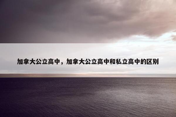 加拿大公立高中，加拿大公立高中和私立高中的区别