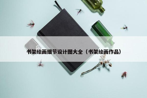 书架绘画细节设计图大全（书架绘画作品）