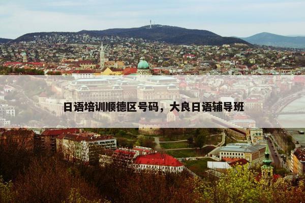 日语培训顺德区号码，大良日语辅导班