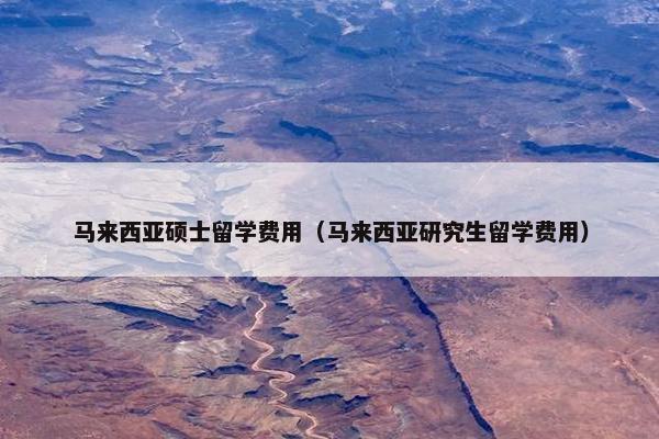 马来西亚硕士留学费用（马来西亚研究生留学费用）