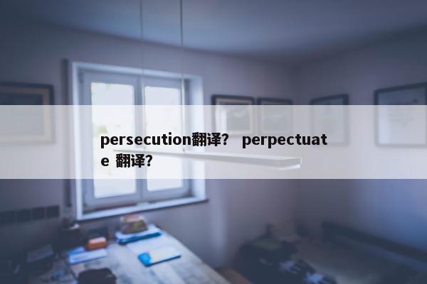 persecution翻译？ perpectuate 翻译？