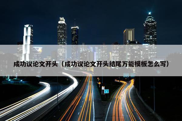 成功议论文开头（成功议论文开头结尾万能模板怎么写）