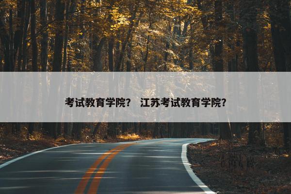 考试教育学院？ 江苏考试教育学院？