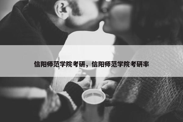 信阳师范学院考研，信阳师范学院考研率