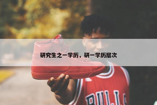 研究生之一学历，研一学历层次
