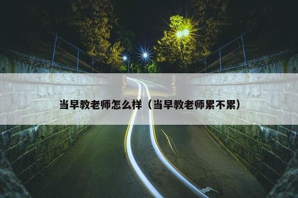 当早教老师怎么样（当早教老师累不累）