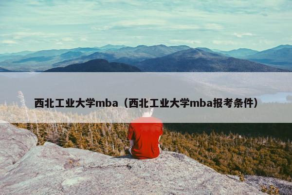 西北工业大学mba（西北工业大学mba报考条件）