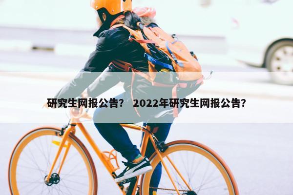 研究生网报公告？ 2022年研究生网报公告？