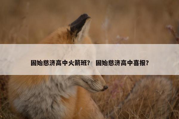 固始慈济高中火箭班？ 固始慈济高中喜报？