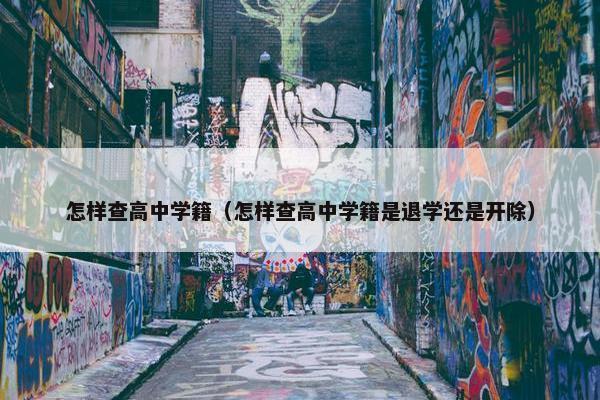 怎样查高中学籍（怎样查高中学籍是退学还是开除）