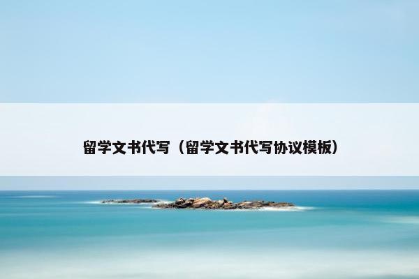 留学文书代写（留学文书代写协议模板）