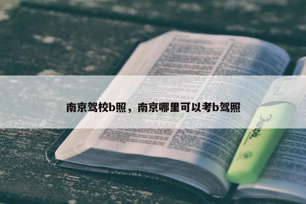 南京驾校b照，南京哪里可以考b驾照