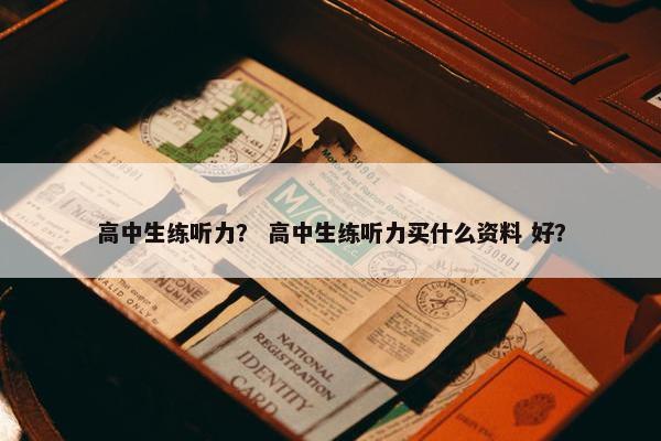 高中生练听力？ 高中生练听力买什么资料 好？