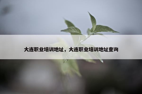 大连职业培训地址，大连职业培训地址查询