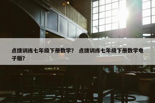 点拨训练七年级下册数学？ 点拨训练七年级下册数学电子版？