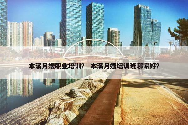 本溪月嫂职业培训？ 本溪月嫂培训班哪家好？