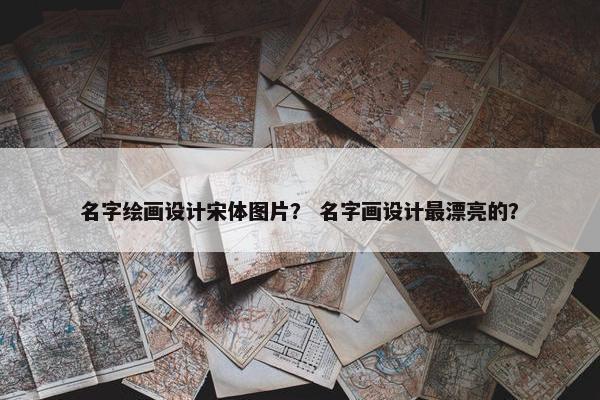 名字绘画设计宋体图片？ 名字画设计最漂亮的？